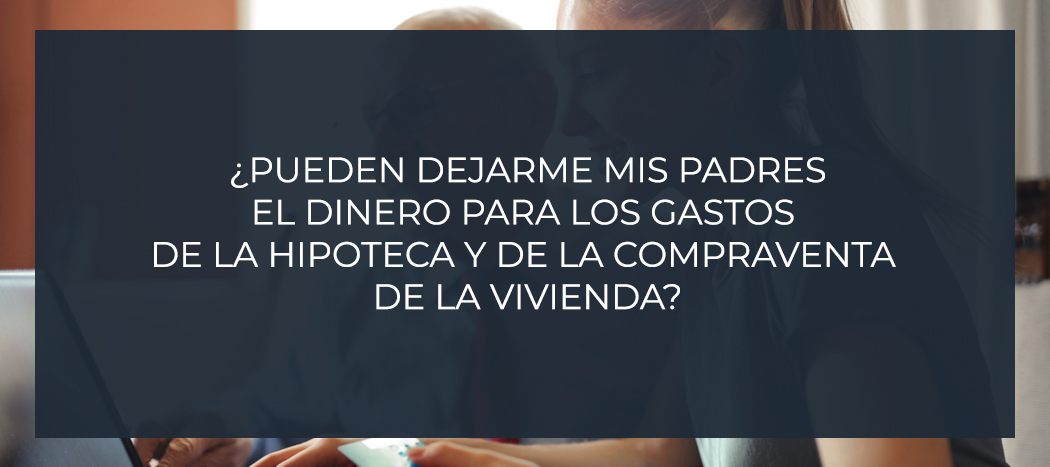 ¿Pueden dejarme mis padres el dinero para los gastos de la hipoteca y de la compraventa de la vivienda?