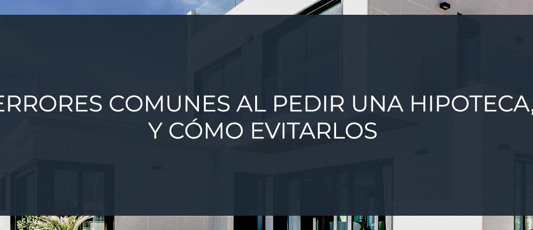 Errores comunes  al pedir una hipoteca,  y cómo evitarlos