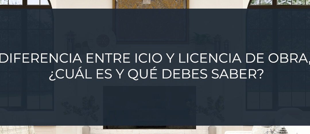 Diferencia entre ICIO y licencia de obra, ¿cuál es y qué debes saber?