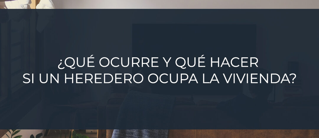 ¿Qué ocurre y qué hacer si un heredero ocupa la vivienda?
